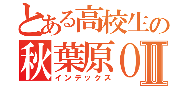 とある高校生の秋葉原ＯＦＦⅡ（インデックス）