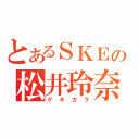 とあるＳＫＥの松井玲奈（ゲキカラ）