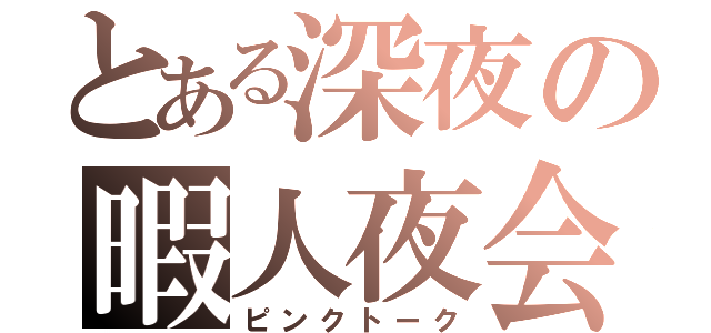 とある深夜の暇人夜会（ピンクトーク）