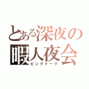 とある深夜の暇人夜会（ピンクトーク）