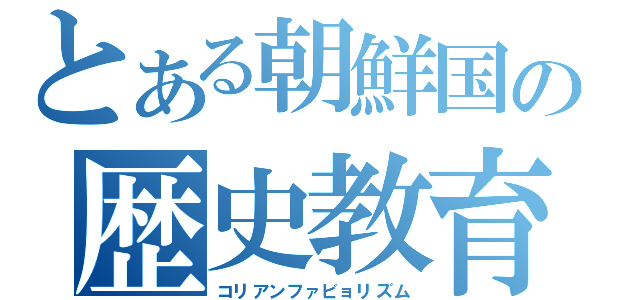 とある朝鮮国の歴史教育（コリアンファビョリズム）