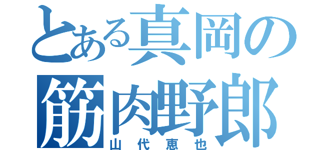 とある真岡の筋肉野郎（山代恵也）