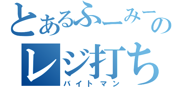 とあるふーみーのレジ打ち係（バイトマン）