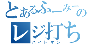 とあるふーみーのレジ打ち係（バイトマン）