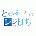 とあるふーみーのレジ打ち係（バイトマン）