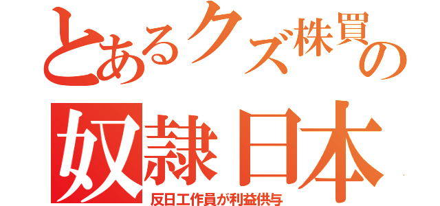 とあるクズ株買の奴隷日本（反日工作員が利益供与）