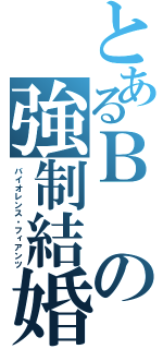 とあるＢの強制結婚（バイオレンス・フィアンツ）