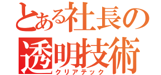 とある社長の透明技術（クリアテック）