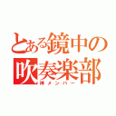 とある鏡中の吹奏楽部（神メンバー）