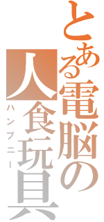 とある電脳の人食玩具（ハンプニー）