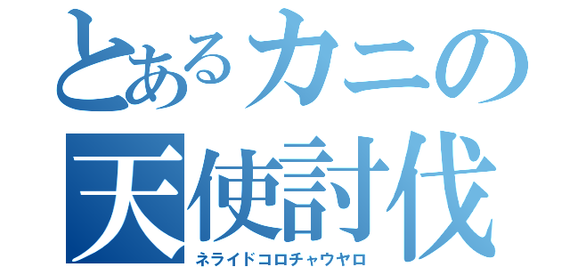 とあるカニの天使討伐（ネライドコロチャウヤロ）