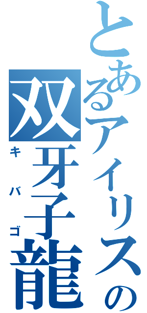 とあるアイリスの双牙子龍（キ　バ　ゴ）