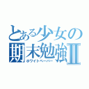 とある少女の期末勉強Ⅱ（ホワイトペーパー）