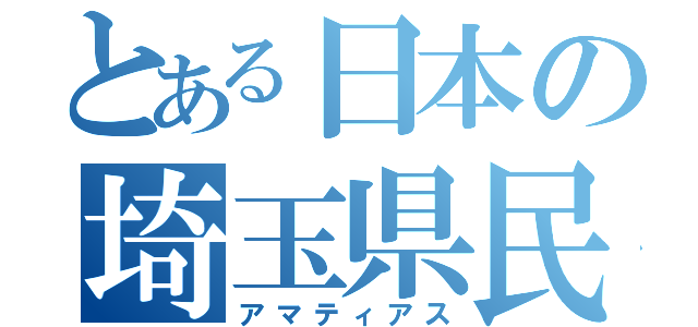 とある日本の埼玉県民（アマティアス）