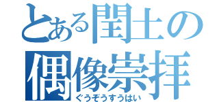 とある閏土の偶像崇拝（ぐうぞうすうはい）