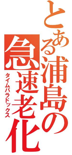 とある浦島の急速老化（タイムパラドックス）