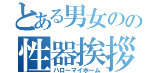 とある男女のの性器挨拶（ハローマイホーム）