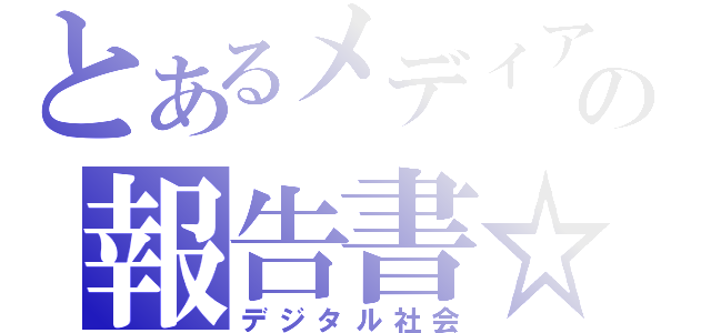 とあるメディアの報告書☆（デジタル社会）