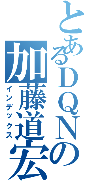 とあるＤＱＮの加藤道宏（インデックス）