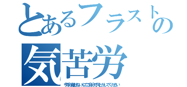 とあるフラストの気苦労（今手が離せないんでご自分で何とかしてください）