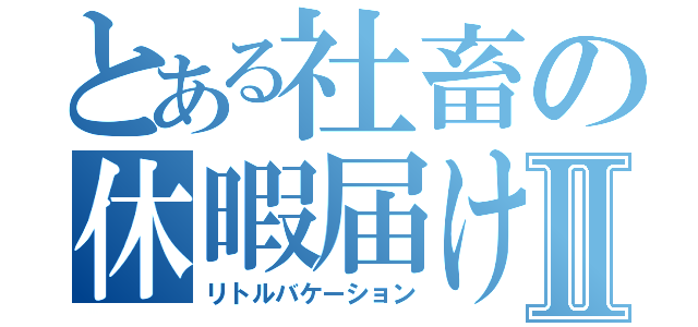 とある社畜の休暇届けⅡ（リトルバケーション）