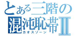 とある三階の混沌恥帯Ⅱ（カオスゾーン）