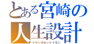 とある宮崎の人生設計（ドゲンカセントイカン）