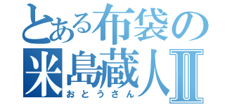 とある布袋の米島蔵人Ⅱ（おとうさん）