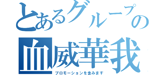 とあるグループの血威華我（プロモーションを含みます）