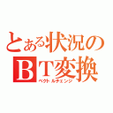 とある状況のＢＴ変換（ベクトルチェンジ）