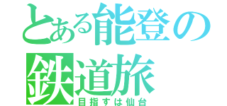 とある能登の鉄道旅（目指すは仙台）