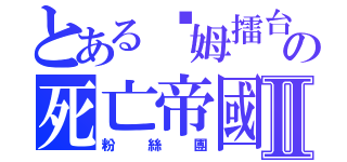 とある嘎姆擂台の死亡帝國Ⅱ（粉絲團）