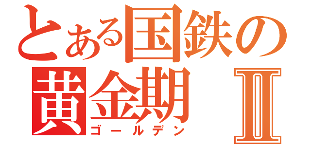 とある国鉄の黄金期Ⅱ（ゴールデン）