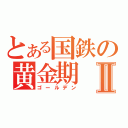 とある国鉄の黄金期Ⅱ（ゴールデン）