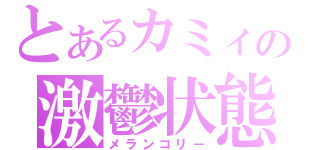 とあるカミィの激鬱状態（メランコリー）