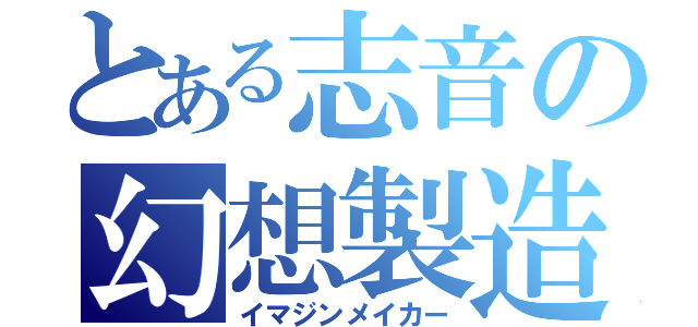 とある志音の幻想製造（イマジンメイカー）