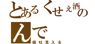 とあるくせぇ酒のんで（嘔吐見入る）