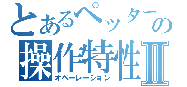 とあるペッターの操作特性Ⅱ（オペーレーション）