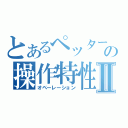 とあるペッターの操作特性Ⅱ（オペーレーション）