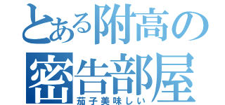 とある附高の密告部屋（茄子美味しい）