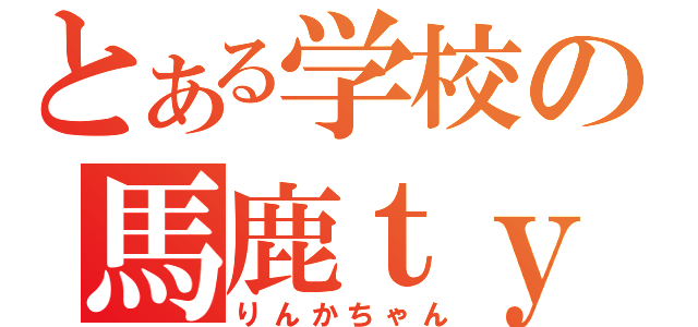 とある学校の馬鹿ｔｙａｎ（りんかちゃん）