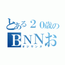 とある２０歳のＢＮＮお兄さん（オジサンヌ）