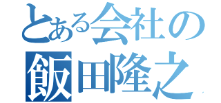 とある会社の飯田隆之（）