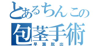 とあるちんこの包茎手術（早漏脱出）