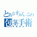 とあるちんこの包茎手術（早漏脱出）