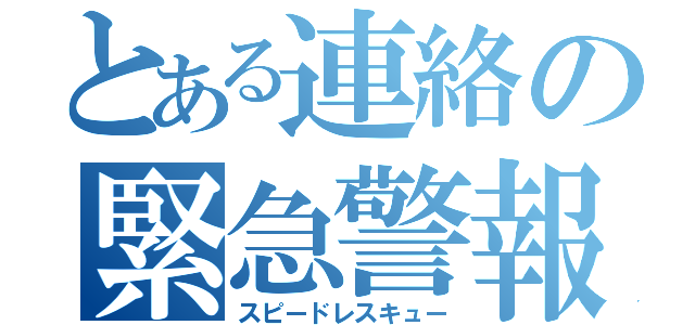 とある連絡の緊急警報（スピードレスキュー）