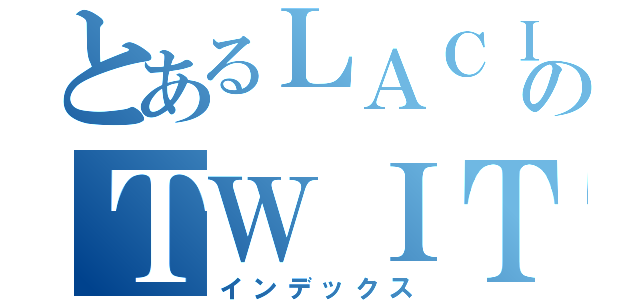 とあるＬＡＣＩＥのＴＷＩＴＴＥＲ（インデックス）