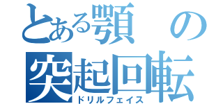 とある顎の突起回転（ドリルフェイス）