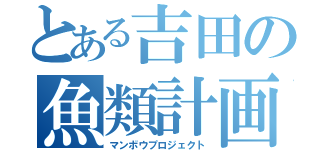 とある吉田の魚類計画（マンボウプロジェクト）