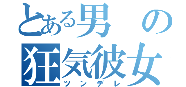 とある男の狂気彼女（ツンデレ）